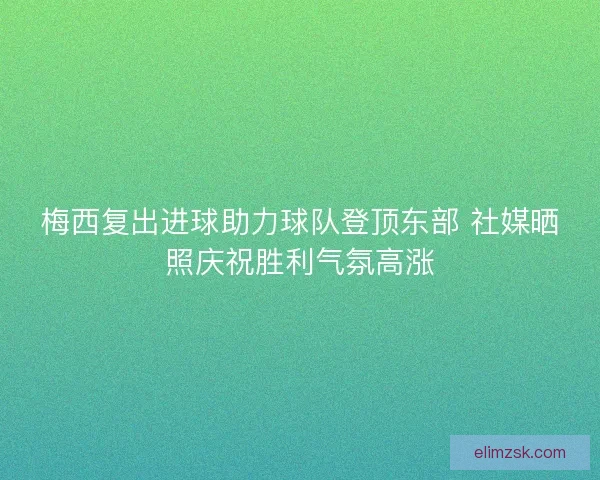 梅西复出进球助力球队登顶东部 社媒晒照庆祝胜利气氛高涨