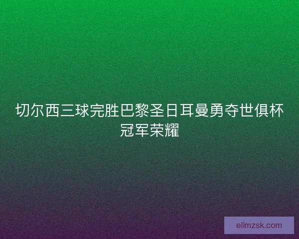 切尔西三球完胜巴黎圣日耳曼勇夺世俱杯冠军荣耀