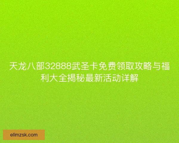 天龙八部32888武圣卡免费领取攻略与福利大全揭秘最新活动详解