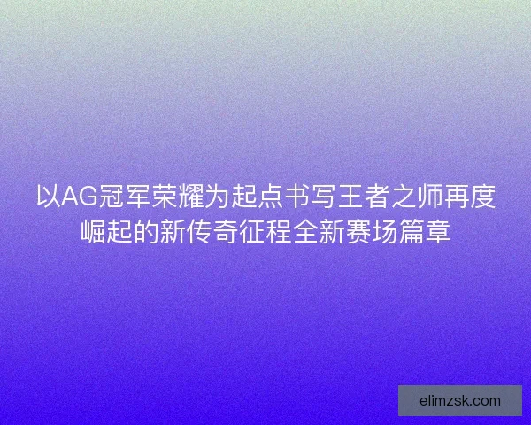 以AG冠军荣耀为起点书写王者之师再度崛起的新传奇征程全新赛场篇章