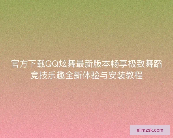 官方下载QQ炫舞最新版本畅享极致舞蹈竞技乐趣全新体验与安装教程