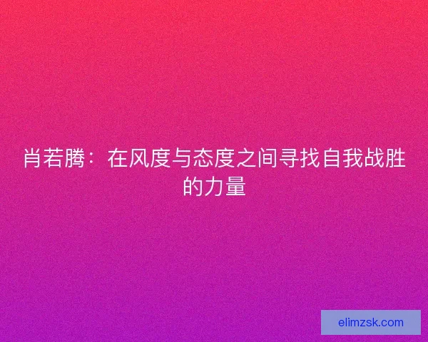 肖若腾：在风度与态度之间寻找自我战胜的力量
